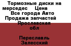 Тормозные диски на мерседес  › Цена ­ 3 000 - Все города Авто » Продажа запчастей   . Ярославская обл.,Переславль-Залесский г.